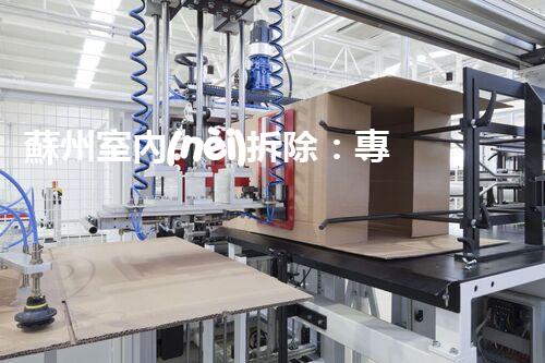 蘇州室內(nèi)拆除：專業(yè)高效，安全環(huán)保一站式服務(wù)